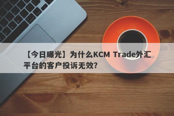 【今日曝光】为什么KCM Trade外汇平台的客户投诉无效？-第1张图片-要懂汇