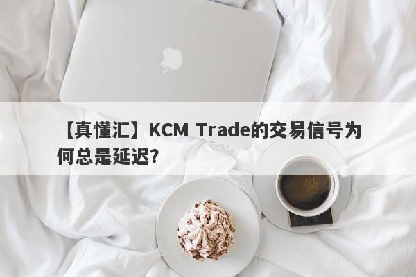 【真懂汇】KCM Trade的交易信号为何总是延迟？-第1张图片-要懂汇