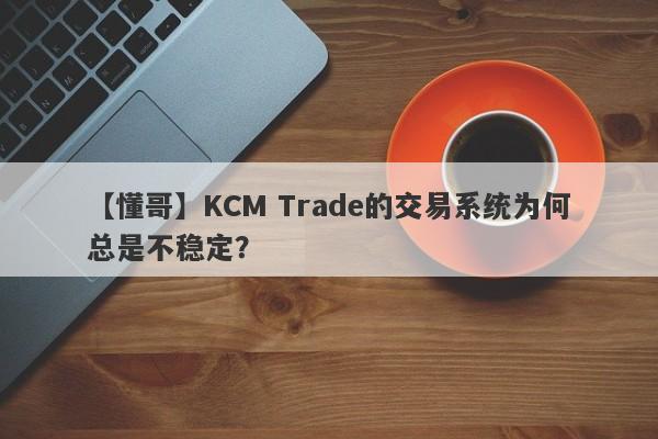 【懂哥】KCM Trade的交易系统为何总是不稳定？-第1张图片-要懂汇