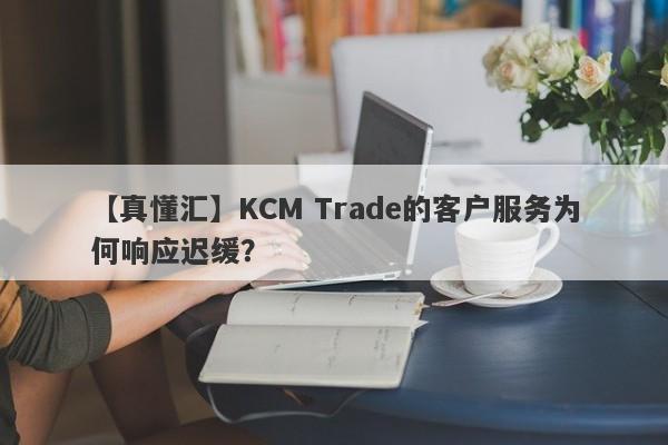 【真懂汇】KCM Trade的客户服务为何响应迟缓？-第1张图片-要懂汇