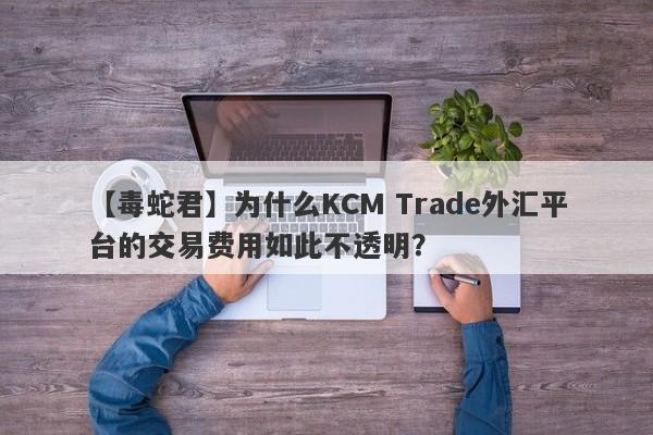 【毒蛇君】为什么KCM Trade外汇平台的交易费用如此不透明？-第1张图片-要懂汇