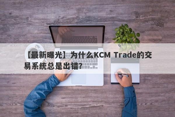 【最新曝光】为什么KCM Trade的交易系统总是出错？-第1张图片-要懂汇