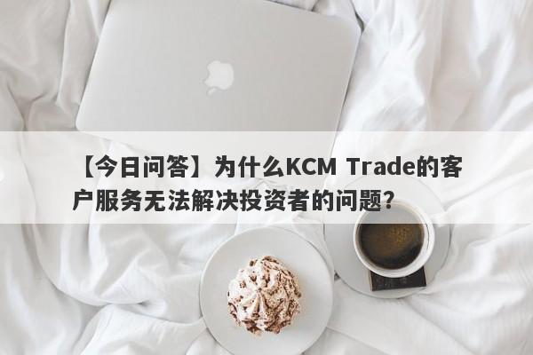 【今日问答】为什么KCM Trade的客户服务无法解决投资者的问题？-第1张图片-要懂汇