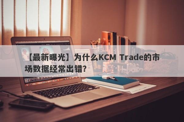 【最新曝光】为什么KCM Trade的市场数据经常出错？-第1张图片-要懂汇