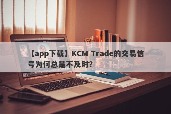 【app下载】KCM Trade的交易信号为何总是不及时？-第1张图片-要懂汇