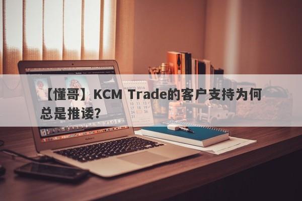 【懂哥】KCM Trade的客户支持为何总是推诿？-第1张图片-要懂汇