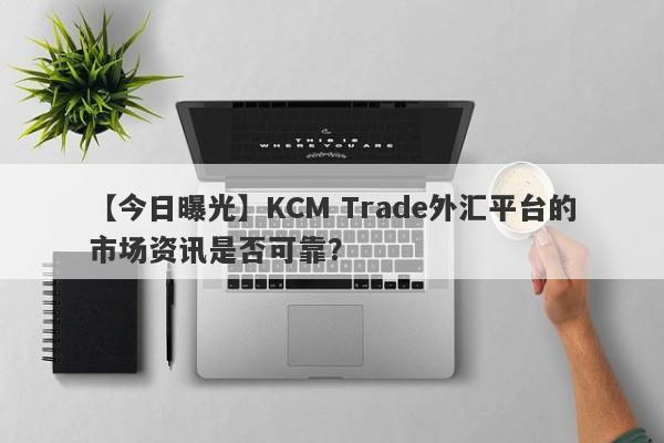 【今日曝光】KCM Trade外汇平台的市场资讯是否可靠？-第1张图片-要懂汇