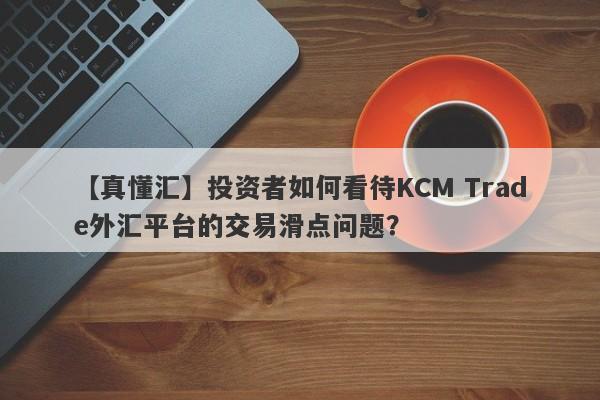 【真懂汇】投资者如何看待KCM Trade外汇平台的交易滑点问题？-第1张图片-要懂汇