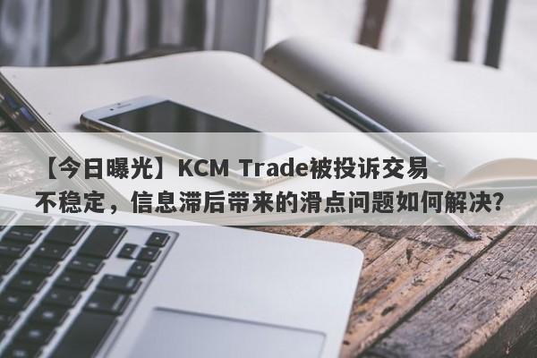 【今日曝光】KCM Trade被投诉交易不稳定，信息滞后带来的滑点问题如何解决？-第1张图片-要懂汇