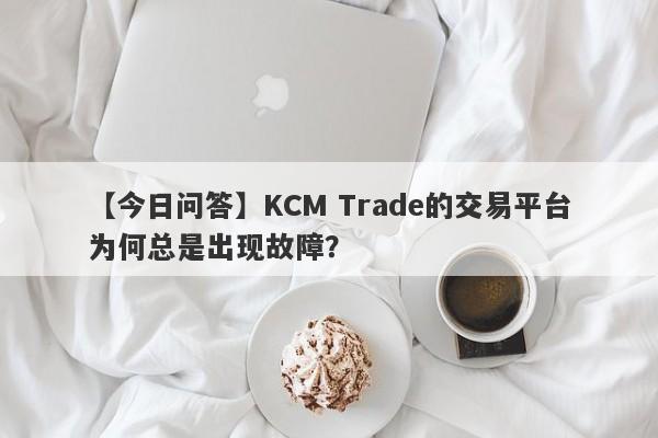 【今日问答】KCM Trade的交易平台为何总是出现故障？-第1张图片-要懂汇