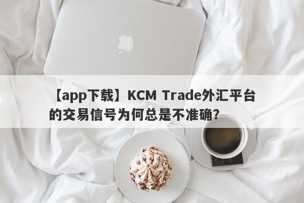 【app下载】KCM Trade外汇平台的交易信号为何总是不准确？-第1张图片-要懂汇