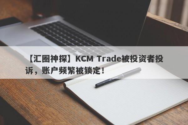 【汇圈神探】KCM Trade被投资者投诉，账户频繁被锁定！-第1张图片-要懂汇