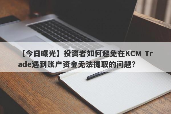 【今日曝光】投资者如何避免在KCM Trade遇到账户资金无法提取的问题？-第1张图片-要懂汇