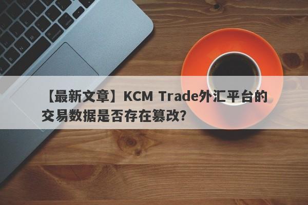 【最新文章】KCM Trade外汇平台的交易数据是否存在篡改？-第1张图片-要懂汇