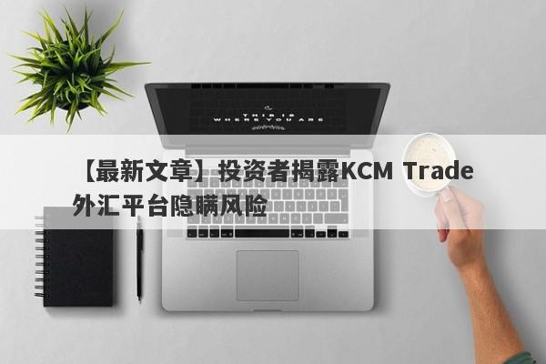 【最新文章】投资者揭露KCM Trade外汇平台隐瞒风险-第1张图片-要懂汇