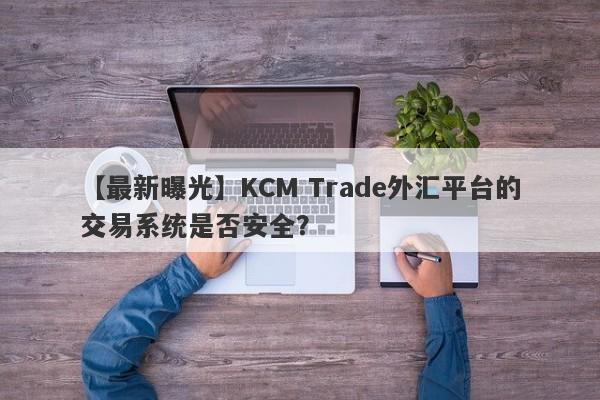 【最新曝光】KCM Trade外汇平台的交易系统是否安全？-第1张图片-要懂汇