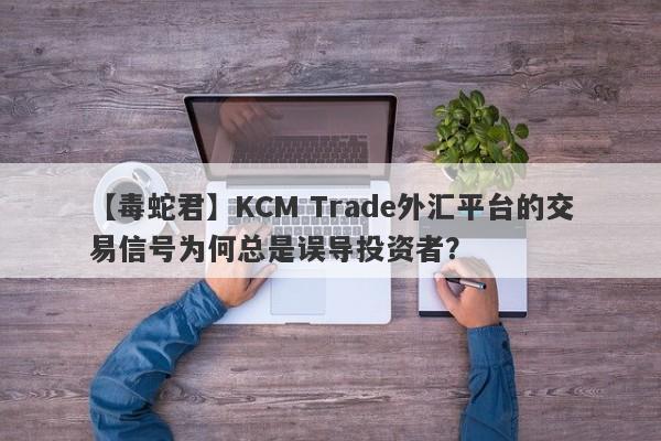 【毒蛇君】KCM Trade外汇平台的交易信号为何总是误导投资者？-第1张图片-要懂汇