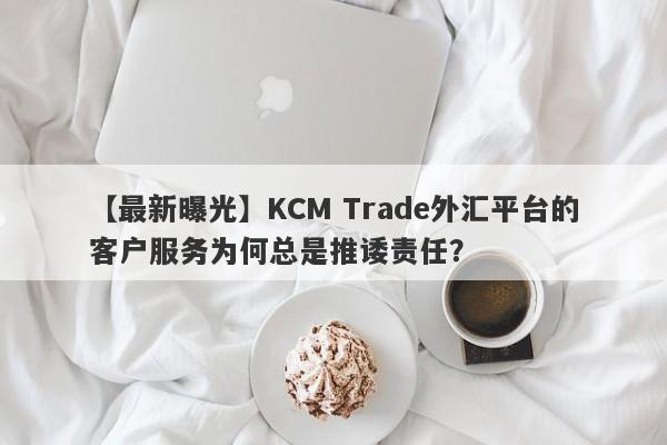 【最新曝光】KCM Trade外汇平台的客户服务为何总是推诿责任？-第1张图片-要懂汇