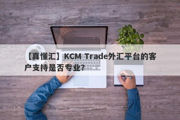 【真懂汇】KCM Trade外汇平台的客户支持是否专业？-第1张图片-要懂汇