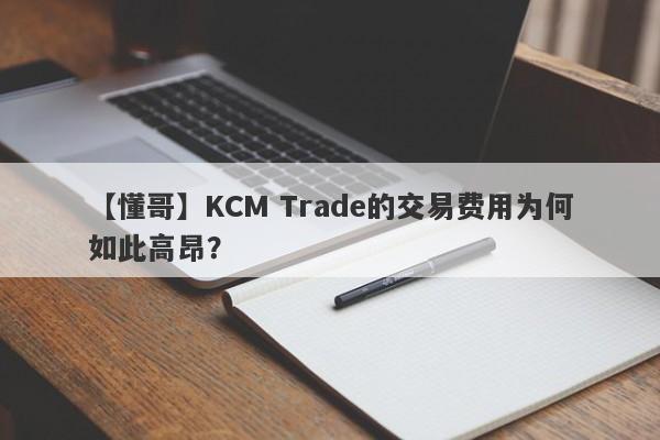 【懂哥】KCM Trade的交易费用为何如此高昂？-第1张图片-要懂汇