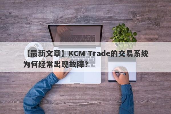 【最新文章】KCM Trade的交易系统为何经常出现故障？-第1张图片-要懂汇