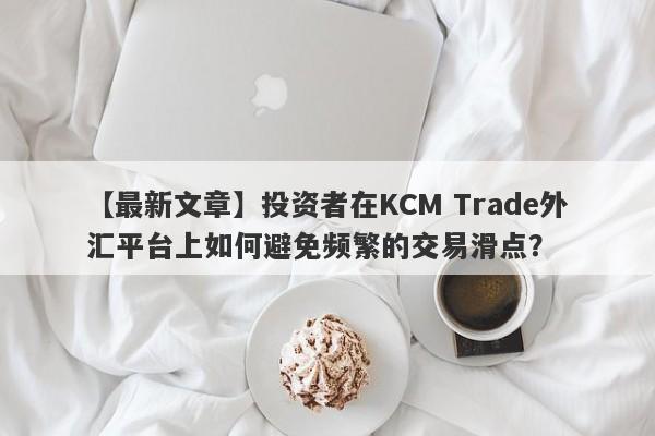 【最新文章】投资者在KCM Trade外汇平台上如何避免频繁的交易滑点？-第1张图片-要懂汇