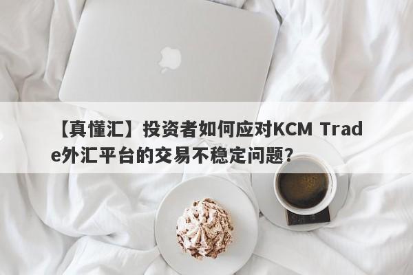 【真懂汇】投资者如何应对KCM Trade外汇平台的交易不稳定问题？-第1张图片-要懂汇