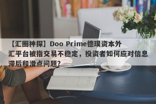 【汇圈神探】Doo Prime德璞资本外汇平台被指交易不稳定，投资者如何应对信息滞后和滑点问题？-第1张图片-要懂汇