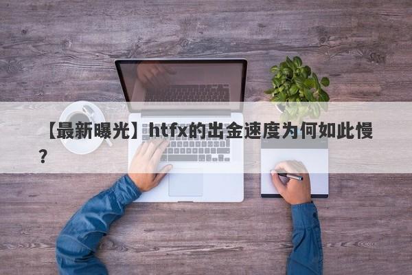 【最新曝光】htfx的出金速度为何如此慢？-第1张图片-要懂汇