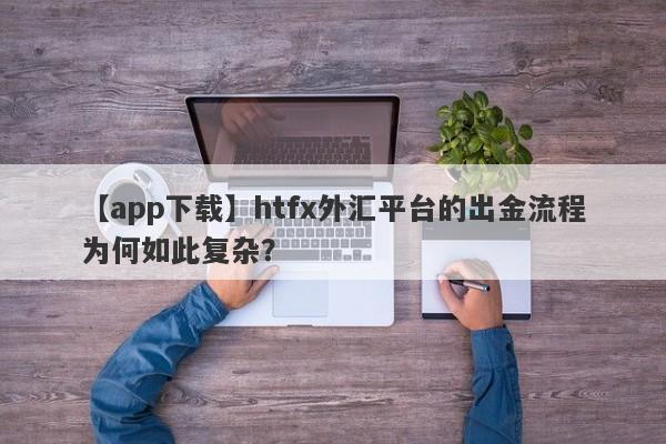 【app下载】htfx外汇平台的出金流程为何如此复杂？-第1张图片-要懂汇