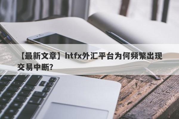 【最新文章】htfx外汇平台为何频繁出现交易中断？-第1张图片-要懂汇