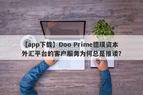 【app下载】Doo Prime德璞资本外汇平台的客户服务为何总是推诿？-第1张图片-要懂汇