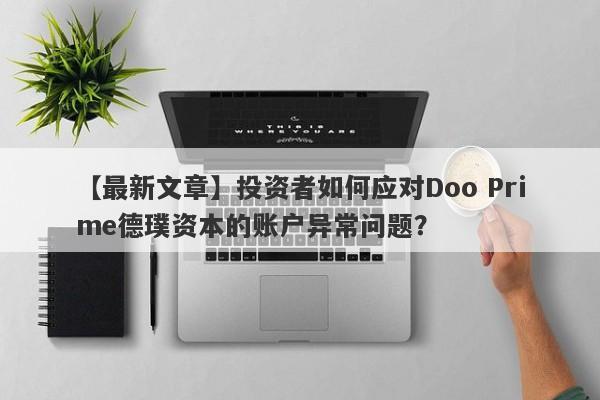 【最新文章】投资者如何应对Doo Prime德璞资本的账户异常问题？-第1张图片-要懂汇