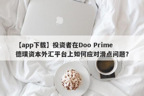 【app下载】投资者在Doo Prime德璞资本外汇平台上如何应对滑点问题？-第1张图片-要懂汇