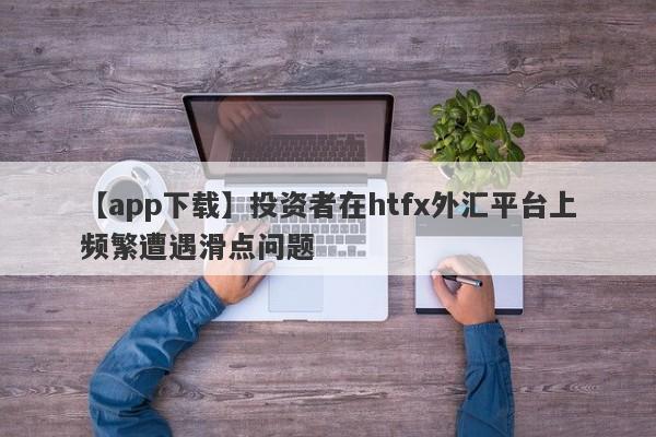 【app下载】投资者在htfx外汇平台上频繁遭遇滑点问题-第1张图片-要懂汇