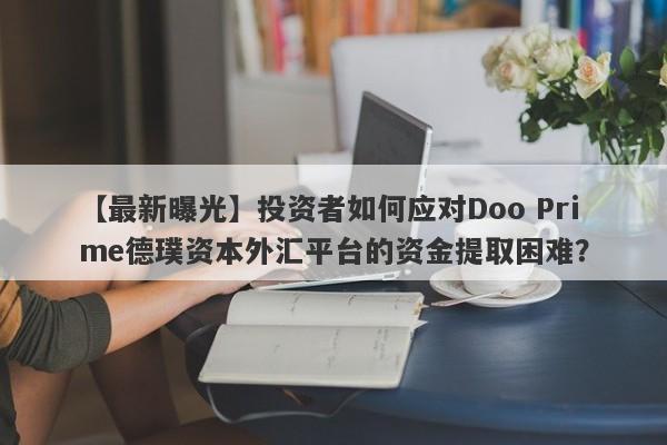 【最新曝光】投资者如何应对Doo Prime德璞资本外汇平台的资金提取困难？-第1张图片-要懂汇