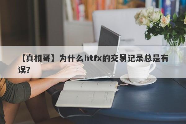 【真相哥】为什么htfx的交易记录总是有误？-第1张图片-要懂汇