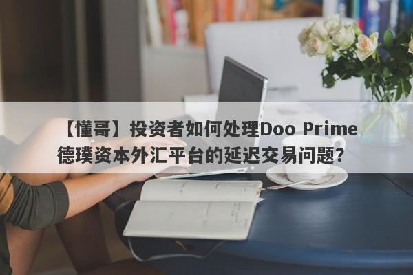 【懂哥】投资者如何处理Doo Prime德璞资本外汇平台的延迟交易问题？-第1张图片-要懂汇