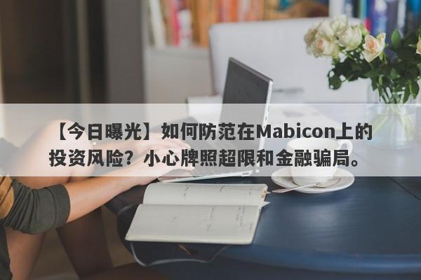 【今日曝光】如何防范在Mabicon上的投资风险？小心牌照超限和金融骗局。-第1张图片-要懂汇