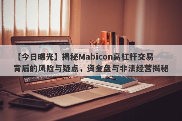 【今日曝光】揭秘Mabicon高杠杆交易背后的风险与疑点，资金盘与非法经营揭秘-第1张图片-要懂汇