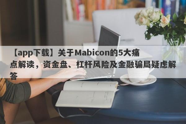 【app下载】关于Mabicon的5大痛点解读，资金盘、杠杆风险及金融骗局疑虑解答-第1张图片-要懂汇