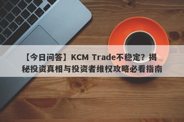 【今日问答】KCM Trade不稳定？揭秘投资真相与投资者维权攻略必看指南-第1张图片-要懂汇