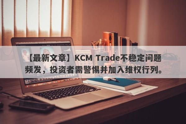 【最新文章】KCM Trade不稳定问题频发，投资者需警惕并加入维权行列。-第1张图片-要懂汇