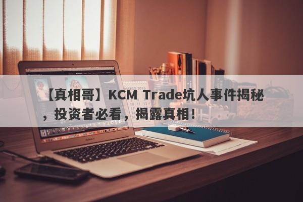 【真相哥】KCM Trade坑人事件揭秘，投资者必看，揭露真相！-第1张图片-要懂汇