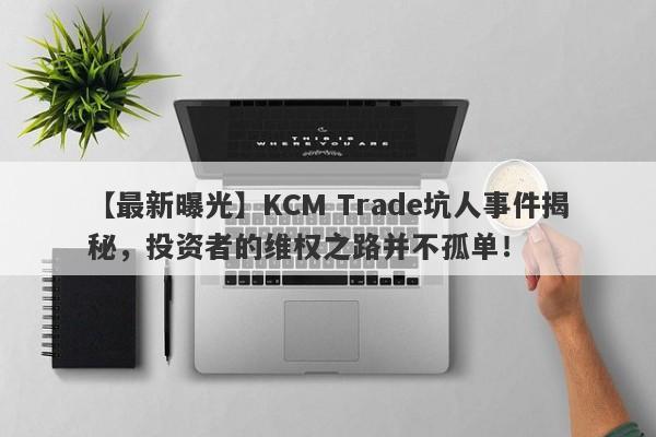 【最新曝光】KCM Trade坑人事件揭秘，投资者的维权之路并不孤单！-第1张图片-要懂汇