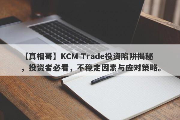 【真相哥】KCM Trade投资陷阱揭秘，投资者必看，不稳定因素与应对策略。-第1张图片-要懂汇