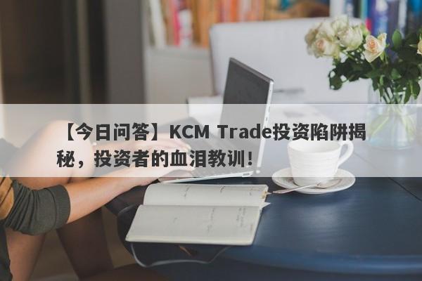 【今日问答】KCM Trade投资陷阱揭秘，投资者的血泪教训！-第1张图片-要懂汇