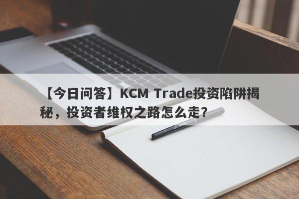 【今日问答】KCM Trade投资陷阱揭秘，投资者维权之路怎么走？-第1张图片-要懂汇