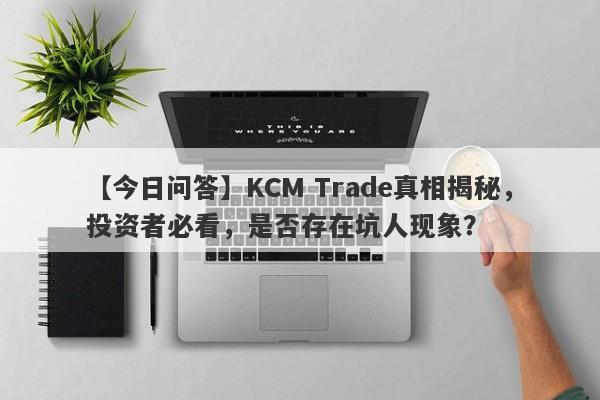 【今日问答】KCM Trade真相揭秘，投资者必看，是否存在坑人现象？-第1张图片-要懂汇