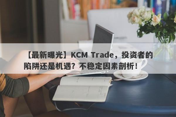 【最新曝光】KCM Trade，投资者的陷阱还是机遇？不稳定因素剖析！-第1张图片-要懂汇